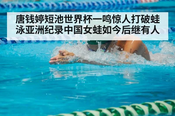 唐钱婷短池世界杯一鸣惊人打破蛙泳亚洲纪录中国女蛙如今后继有人