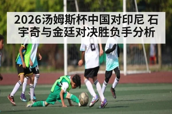 2026汤姆斯杯中国对印尼 石宇奇与金廷对决胜负手分析