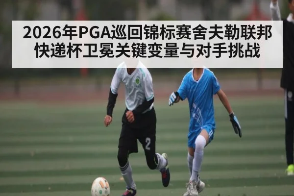 2026年PGA巡回锦标赛舍夫勒联邦快递杯卫冕关键变量与对手挑战