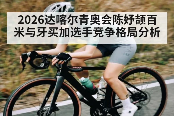 2026达喀尔青奥会陈妤颉百米与牙买加选手竞争格局分析
