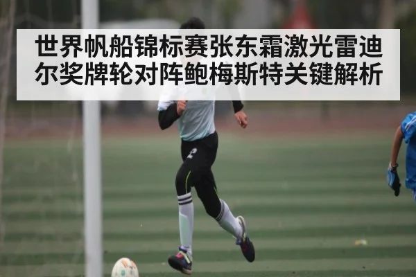 世界帆船锦标赛张东霜激光雷迪尔奖牌轮对阵鲍梅斯特关键解析