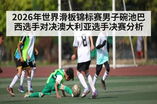 2026年世界滑板锦标赛男子碗池巴西选手对决澳大利亚选手决赛分析