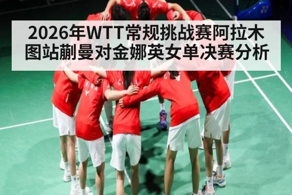 2026年WTT常规挑战赛阿拉木图站蒯曼对金娜英女单决赛分析