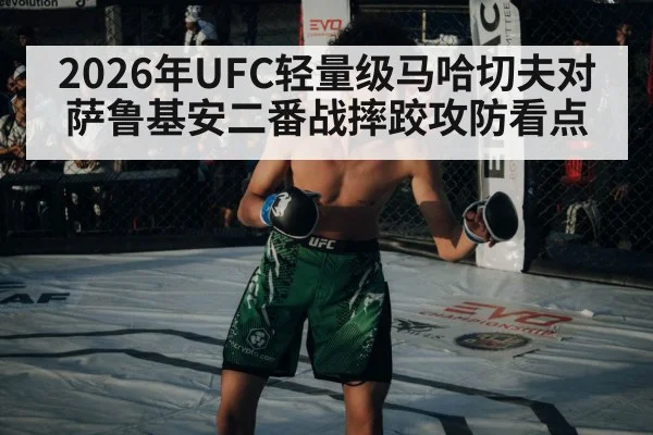 2026年UFC轻量级马哈切夫对萨鲁基安二番战摔跤攻防看点